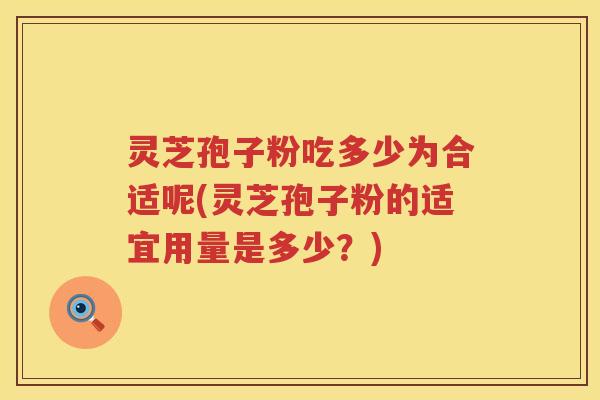 灵芝孢子粉吃多少为合适呢(灵芝孢子粉的适宜用量是多少?) 灵芝孢子粉吃多少为合适呢(灵芝孢子粉的适宜用量是多少?)