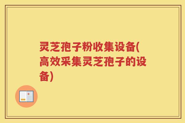 灵芝孢子粉收集设备(高效采集灵芝孢子的设备)