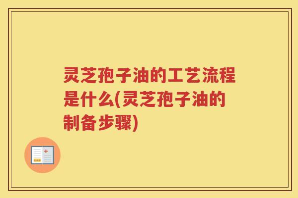 灵芝孢子油的工艺流程是什么(灵芝孢子油的制备步骤)