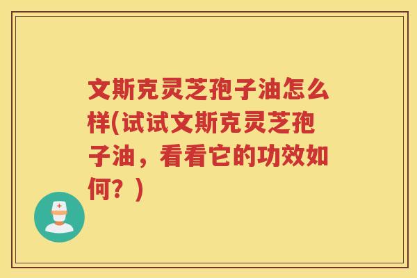 文斯克灵芝孢子油怎么样(试试文斯克灵芝孢子油，看看它的功效如何？)