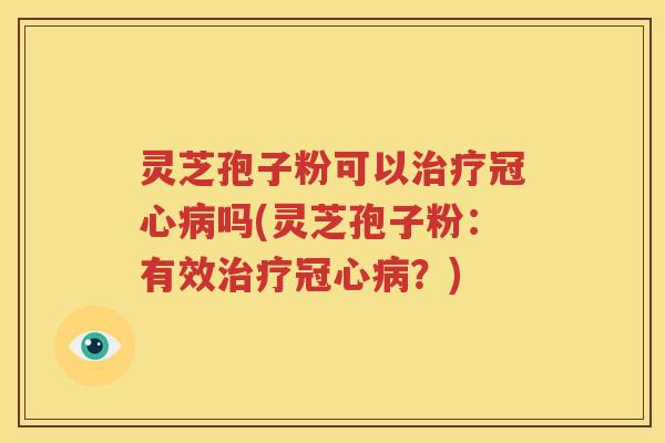 灵芝孢子粉可以治疗冠心病吗(灵芝孢子粉：有效治疗冠心病？)