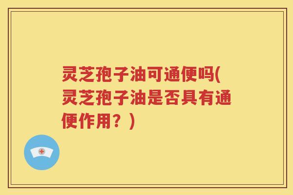 灵芝孢子油可通便吗(灵芝孢子油是否具有通便作用？)
