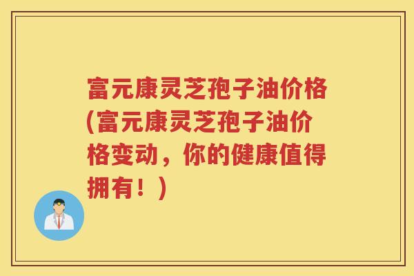 富元康灵芝孢子油价格(富元康灵芝孢子油价格变动，你的健康值得拥有！)