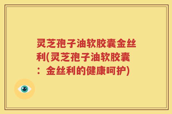 灵芝孢子油软胶囊金丝利(灵芝孢子油软胶囊：金丝利的健康呵护)