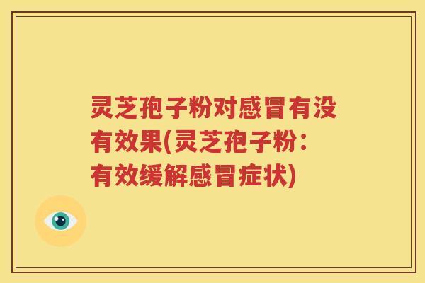 灵芝孢子粉对感冒有没有效果(灵芝孢子粉：有效缓解感冒症状)