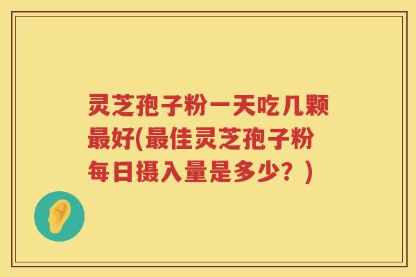 灵芝孢子粉一天吃几颗最好(最佳灵芝孢子粉每日摄入量是多少？)