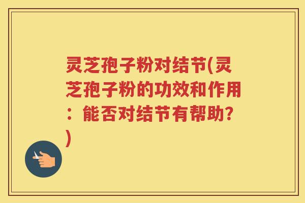 灵芝孢子粉对结节(灵芝孢子粉的功效和作用：能否对结节有帮助？)