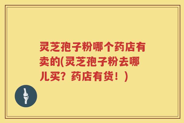 灵芝孢子粉哪个药店有卖的(灵芝孢子粉去哪儿买？药店有货！)