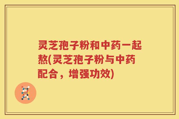 灵芝孢子粉和中药一起熬(灵芝孢子粉与中药配合，增强功效)