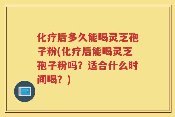 后多久能喝灵芝孢子粉(后能喝灵芝孢子粉吗?适合什么时间喝?) 后多久能喝灵芝孢子粉(后能喝灵芝孢子粉吗?适合什么时间喝?)