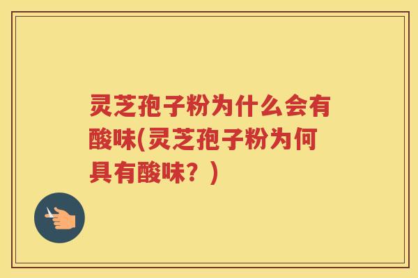 灵芝孢子粉为什么会有酸味(灵芝孢子粉为何具有酸味？)