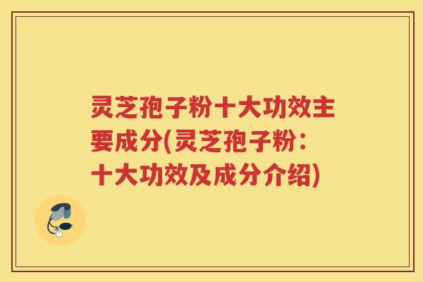 灵芝孢子粉十大功效主要成分(灵芝孢子粉：十大功效及成分介绍)