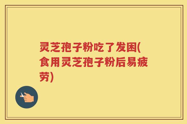灵芝孢子粉吃了发困(食用灵芝孢子粉后易疲劳)