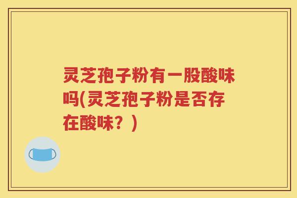 灵芝孢子粉有一股酸味吗(灵芝孢子粉是否存在酸味？)
