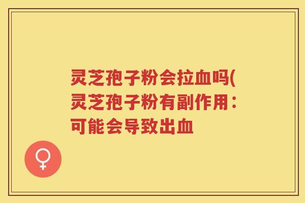 灵芝孢子粉会拉血吗(灵芝孢子粉有副作用：可能会导致出血