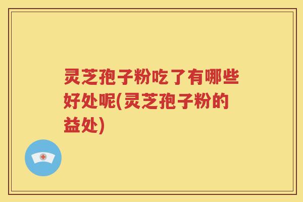 灵芝孢子粉吃了有哪些好处呢(灵芝孢子粉的益处)