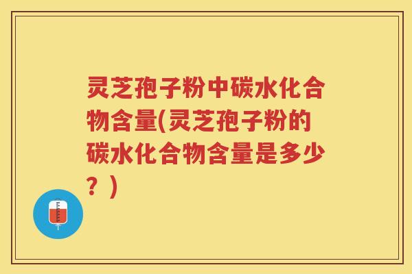 灵芝孢子粉中碳水化合物含量(灵芝孢子粉的碳水化合物含量是多少？)