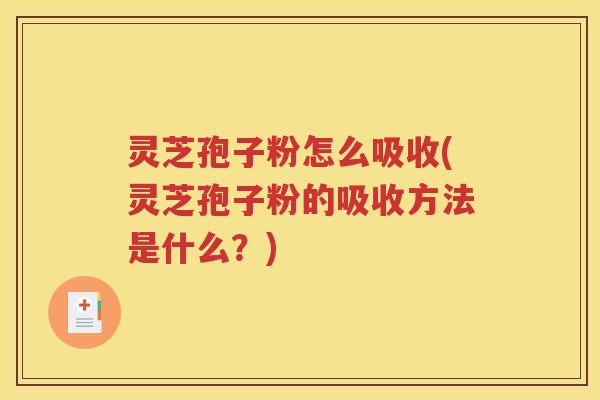 灵芝孢子粉怎么吸收(灵芝孢子粉的吸收方法是什么？)