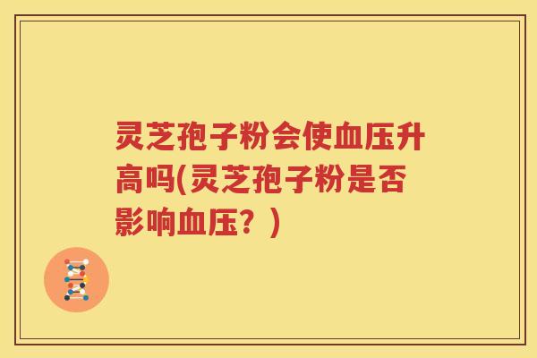 灵芝孢子粉会使升高吗(灵芝孢子粉是否影响？)