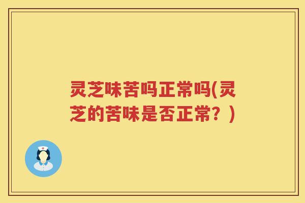 灵芝味苦吗正常吗(灵芝的苦味是否正常？)