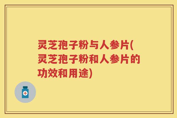 灵芝孢子粉与人参片(灵芝孢子粉和人参片的功效和用途) 灵芝孢子粉与人参片(灵芝孢子粉和人参片的功效和用途)