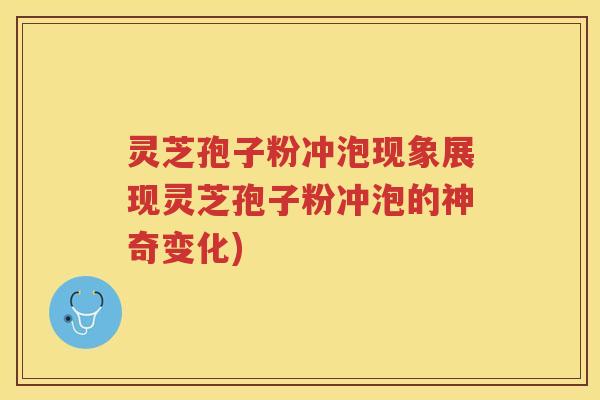 灵芝孢子粉冲泡现象展现灵芝孢子粉冲泡的神奇变化)