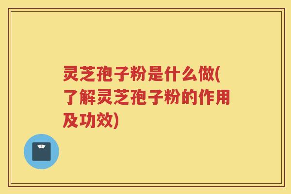 灵芝孢子粉是什么做(了解灵芝孢子粉的作用及功效) 灵芝孢子粉是什么做(了解灵芝孢子粉的作用及功效)