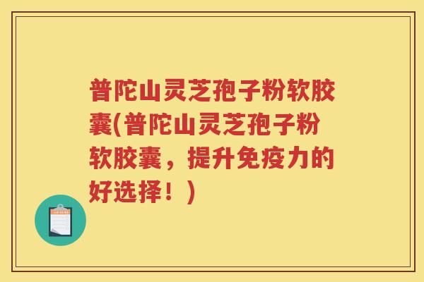 普陀山灵芝孢子粉软胶囊(普陀山灵芝孢子粉软胶囊,提升免疫力的好选择!)