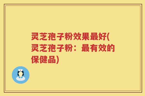 灵芝孢子粉效果最好(灵芝孢子粉：最有效的保健品)