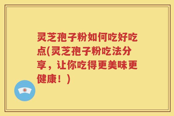 灵芝孢子粉如何吃好吃点(灵芝孢子粉吃法分享，让你吃得更美味更健康！)