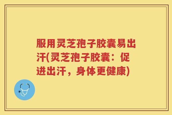 服用灵芝孢子胶囊易出汗(灵芝孢子胶囊:促进出汗,身体更健康) 服用灵芝孢子胶囊易出汗(灵芝孢子胶囊:促进出汗,身体更健康)