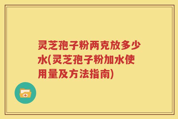 灵芝孢子粉两克放多少水(灵芝孢子粉加水使用量及方法指南) 灵芝孢子粉两克放多少水(灵芝孢子粉加水使用量及方法指南)