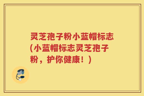 灵芝孢子粉小蓝帽标志(小蓝帽标志灵芝孢子粉，护你健康！)