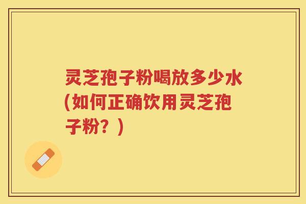 灵芝孢子粉喝放多少水(如何正确饮用灵芝孢子粉？)