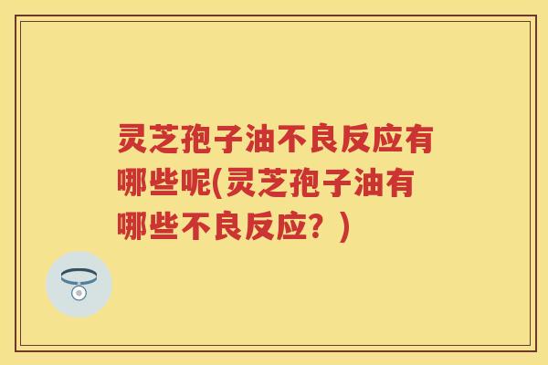 灵芝孢子油不良反应有哪些呢(灵芝孢子油有哪些不良反应？)