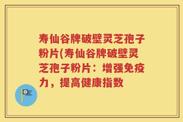 寿仙谷牌破壁灵芝孢子粉片(寿仙谷牌破壁灵芝孢子粉片：增强免疫力，提高健康指数