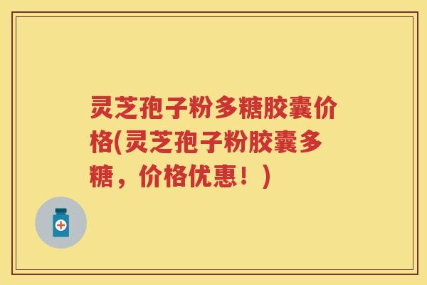 灵芝孢子粉多糖胶囊价格(灵芝孢子粉胶囊多糖，价格优惠！)
