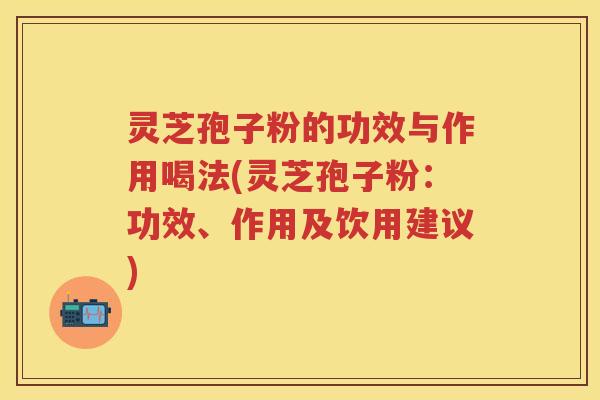灵芝孢子粉的功效与作用喝法(灵芝孢子粉：功效、作用及饮用建议)