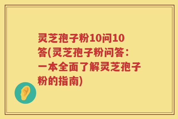 灵芝孢子粉10问10答(灵芝孢子粉问答：一本全面了解灵芝孢子粉的指南)