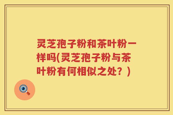 灵芝孢子粉和茶叶粉一样吗(灵芝孢子粉与茶叶粉有何相似之处？)