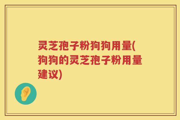 灵芝孢子粉狗狗用量(狗狗的灵芝孢子粉用量建议) 灵芝孢子粉狗狗用量(狗狗的灵芝孢子粉用量建议)