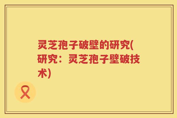 灵芝孢子破壁的研究(研究：灵芝孢子壁破技术)