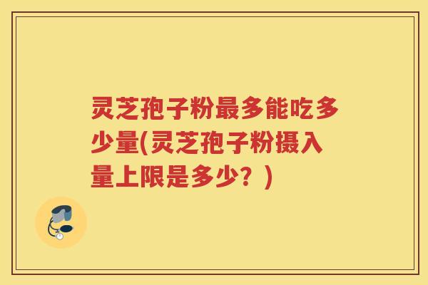 灵芝孢子粉最多能吃多少量(灵芝孢子粉摄入量上限是多少？)