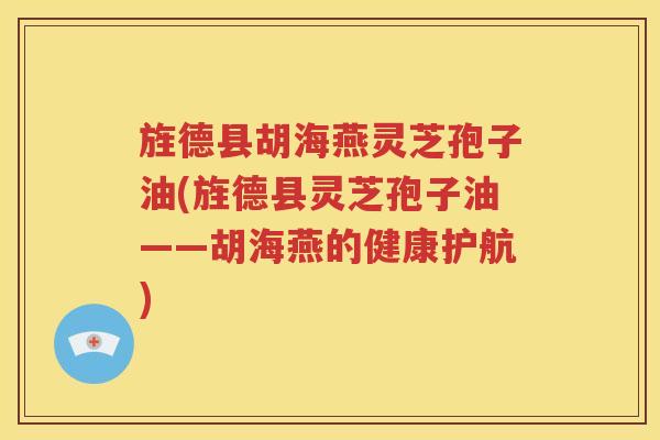 旌德县胡海燕灵芝孢子油(旌德县灵芝孢子油——胡海燕的健康护航) 旌德县胡海燕灵芝孢子油(旌德县灵芝孢子油——胡海燕的健康护航)