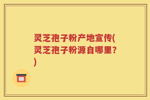 灵芝孢子粉产地宣传(灵芝孢子粉源自哪里？)
