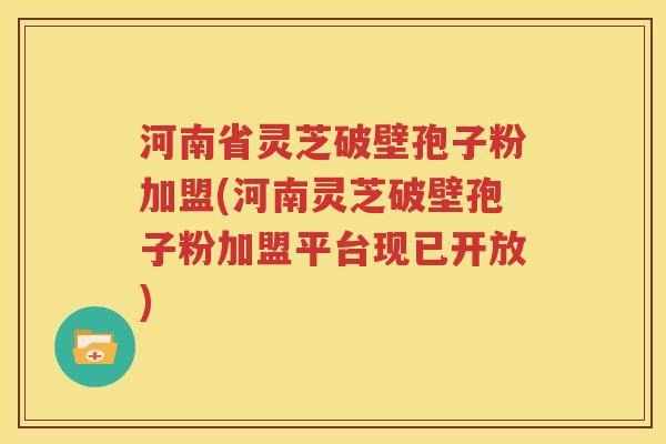 河南省灵芝破壁孢子粉加盟(河南灵芝破壁孢子粉加盟平台现已开放)