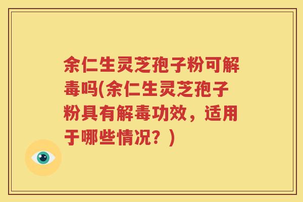 余仁生灵芝孢子粉可解毒吗(余仁生灵芝孢子粉具有解毒功效，适用于哪些情况？)