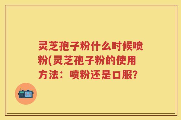 灵芝孢子粉什么时候喷粉(灵芝孢子粉的使用方法：喷粉还是口服？