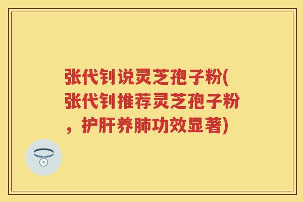 张代钊说灵芝孢子粉(张代钊推荐灵芝孢子粉，护肝养肺功效显著)