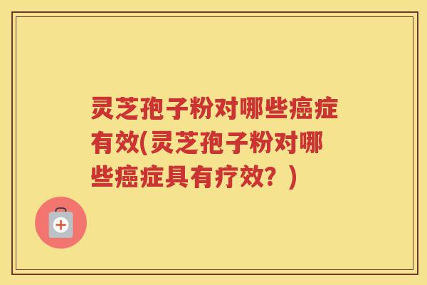 灵芝孢子粉对哪些癌症有效(灵芝孢子粉对哪些癌症具有疗效？)